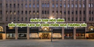 Khách sạn Hoà Bình – Một biểu tượng lịch sử chốn phồn hoa Thượng Hải