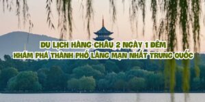 Du lịch Hàng Châu 2 ngày 1 đêm: Khám phá thành phố lãng mạn nhất Trung Quốc