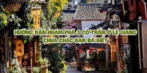 Hướng dẫn khám phá 3 cổ trấn ở Lệ Giang chưa chắc bạn đã biết