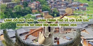 Làng cổ Quý Châu – Hành trình trở về với bản sắc nguyên sơ giữa núi rừng Trung Hoa